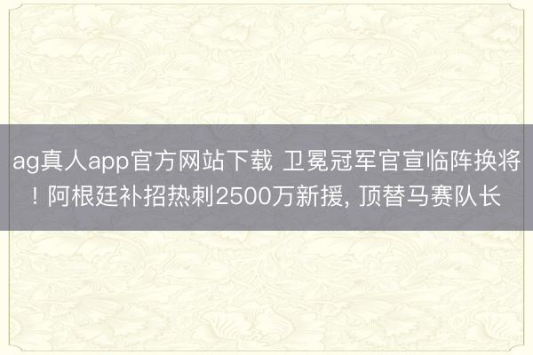 ag真人app官方网站下载 卫冕冠军官宣临阵换将! 阿根廷补招热刺2500万新援， 顶替马赛队长