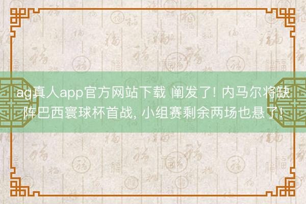 ag真人app官方网站下载 阐发了! 内马尔将缺阵巴西寰球杯首战， 小组赛剩余两场也悬了!
