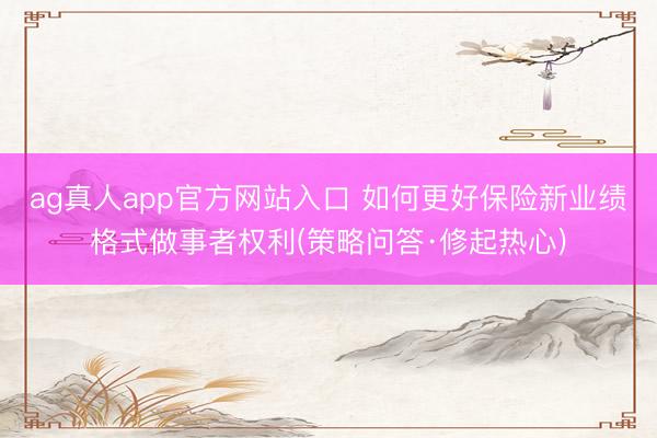 ag真人app官方网站入口 如何更好保险新业绩格式做事者权利(策略问答·修起热心)