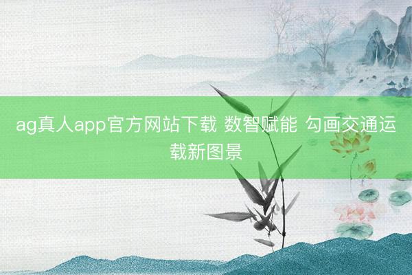 ag真人app官方网站下载 数智赋能 勾画交通运载新图景