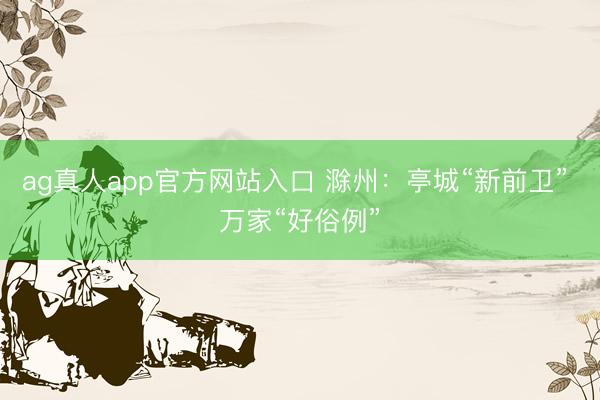 ag真人app官方网站入口 滁州：亭城“新前卫” 万家“好俗例”