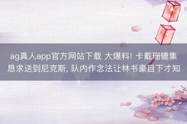 ag真人app官方网站下载 大爆料! 卡戴珊辘集恳求送到尼克斯， 队内作念法让林书豪目下才知