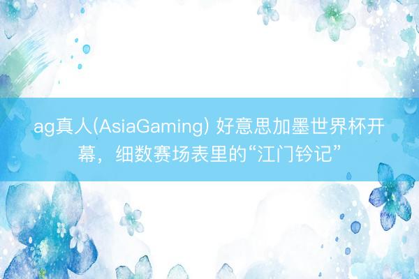 ag真人(AsiaGaming) 好意思加墨世界杯开幕，细数赛场表里的“江门钤记”