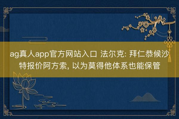 ag真人app官方网站入口 法尔克: 拜仁恭候沙特报价阿方索, 以为莫得他体系也能保管