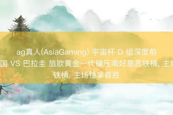 ag真人(AsiaGaming) 宇宙杯 D 组深度前瞻: 