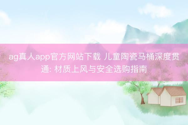 ag真人app官方网站下载 儿童陶瓷马桶深度贯通: 材质上风与安全选购指南