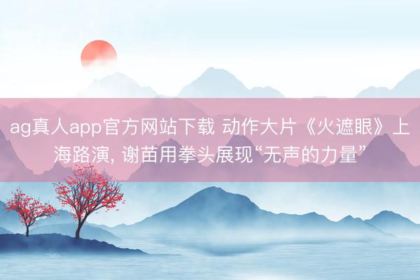 ag真人app官方网站下载 动作大片《火遮眼》上海路演， 谢苗用拳头展现“无声的力量”
