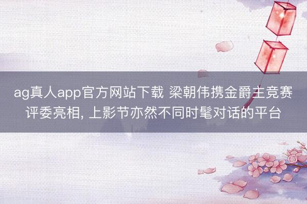 ag真人app官方网站下载 梁朝伟携金爵主竞赛评委亮相， 上影节亦然不同时髦对话的平台