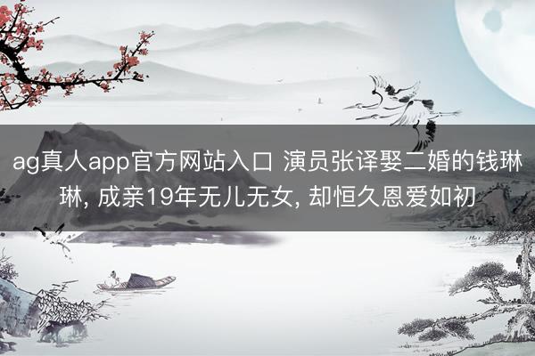ag真人app官方网站入口 演员张译娶二婚的钱琳琳， 成亲19年无儿无女， 却恒久恩爱如初
