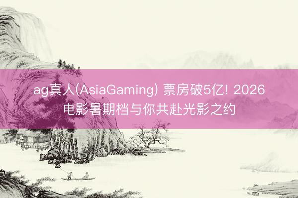 ag真人(AsiaGaming) 票房破5亿! 2026电影暑期档与你共赴光影之约