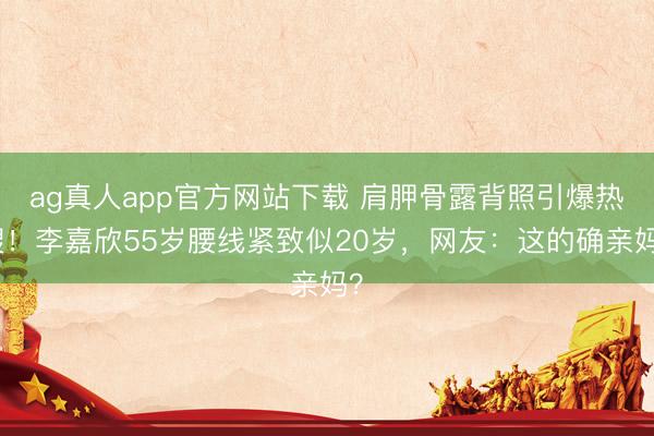 ag真人app官方网站下载 肩胛骨露背照引爆热搜！李嘉欣55岁腰线紧致似20岁，网友：这的确亲妈？