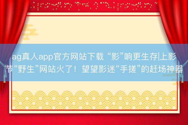 ag真人app官方网站下载 “影”响更生存|上影节“野生”网站火了！望望影迷“手搓”的赶场神器