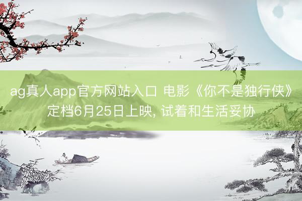 ag真人app官方网站入口 电影《你不是独行侠》定档6月25日上映， 试着和生活妥协