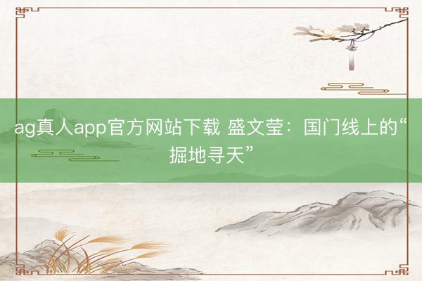 ag真人app官方网站下载 盛文莹：国门线上的“掘地寻天”