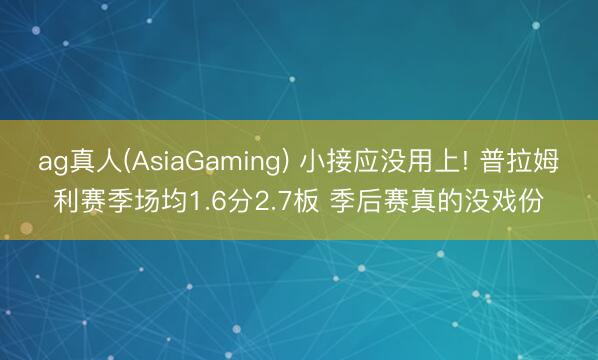 ag真人(AsiaGaming) 小接应没用上! 普拉姆利赛季场均1.6分2.7板 季后赛真的没戏份