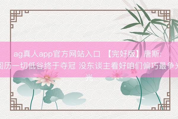ag真人app官方网站入口 【完好版】唐斯: 阅历一切低谷终于夺冠 没东谈主看好咱们偏巧最争光