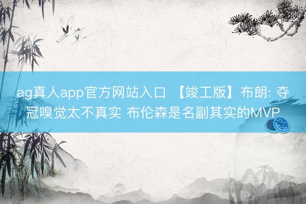 ag真人app官方网站入口 【竣工版】布朗: 夺冠嗅觉太不真实 布伦森是名副其实的MVP