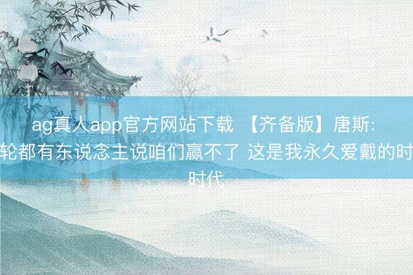 ag真人app官方网站下载 【齐备版】唐斯: 每轮都有东说念主说咱们赢不了 这是我永久爱戴的时代