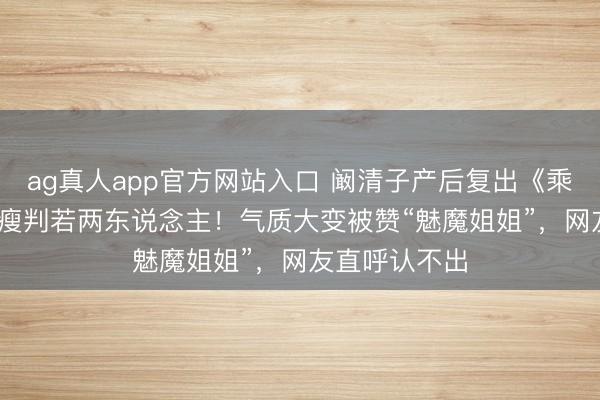 ag真人app官方网站入口 阚清子产后复出《乘风2026》暴