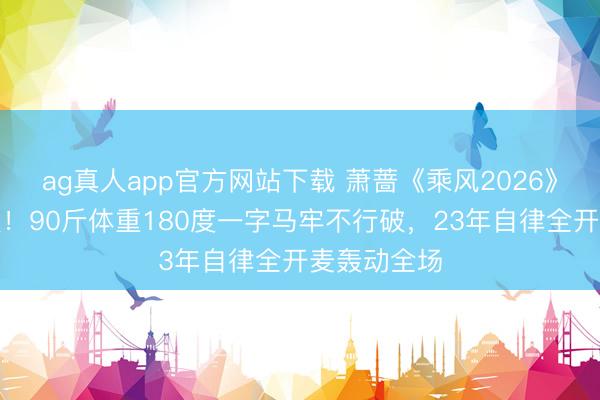 ag真人app官方网站下载 萧蔷《乘风2026》初舞台炸裂!