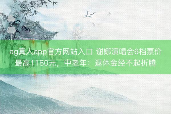 ag真人app官方网站入口 谢娜演唱会6档票价最高1180元