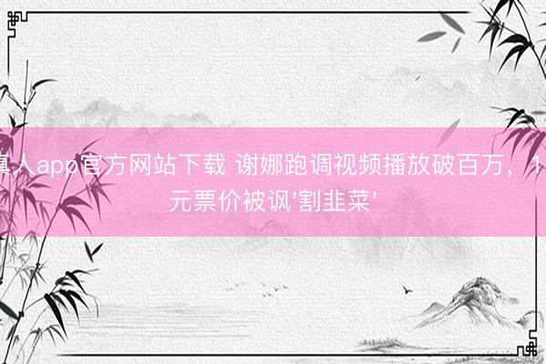 ag真人app官方网站下载 谢娜跑调视频播放破百万，1180