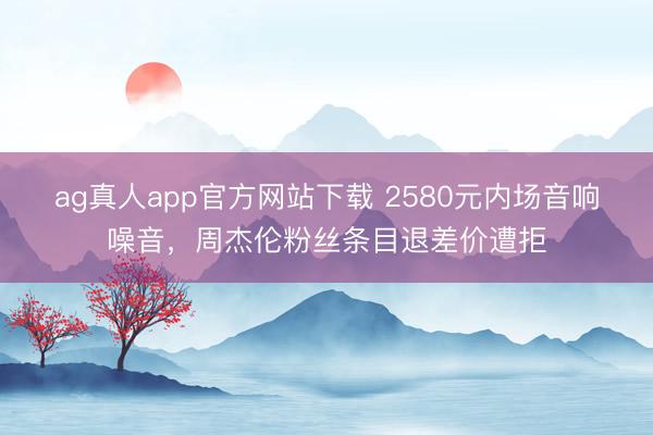 ag真人app官方网站下载 2580元内场音响噪音，周杰伦粉