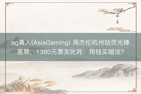 ag真人(AsiaGaming) 周杰伦杭州站荧光棒黑屏，1