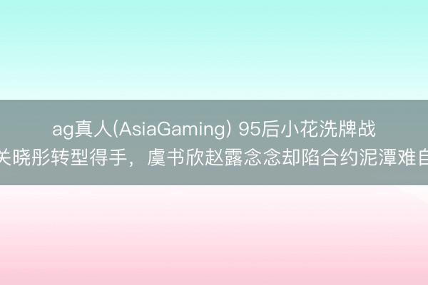 ag真人(AsiaGaming) 95后小花洗牌战：关晓彤转