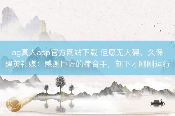 ag真人app官方网站下载 但愿无大碍,久保建英社媒:感谢巨