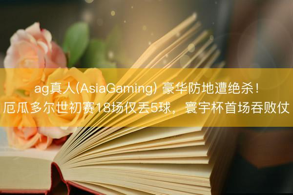 ag真人(AsiaGaming) 豪华防地遭绝杀！厄瓜多尔世