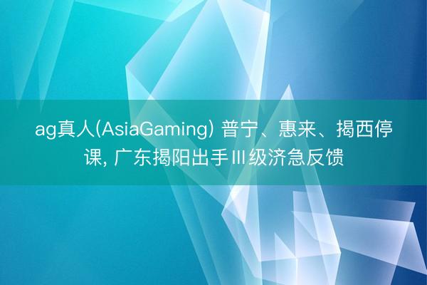 ag真人(AsiaGaming) 普宁、惠来、揭西停课， 广东揭阳出手Ⅲ级济急反馈