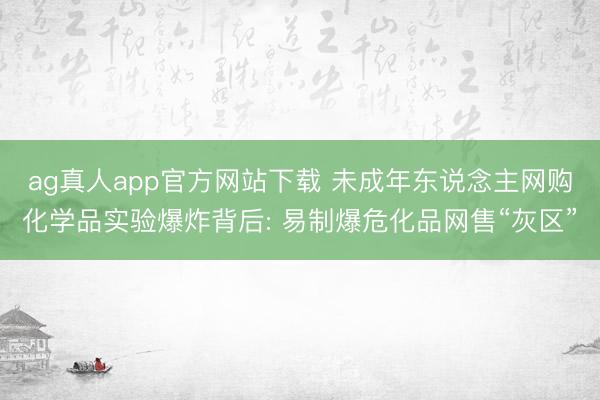ag真人app官方网站下载 未成年东说念主网购化学品实验爆炸背后: 易制爆危化品网售“灰区”