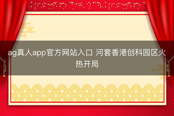 ag真人app官方网站入口 河套香港创科园区火热开局