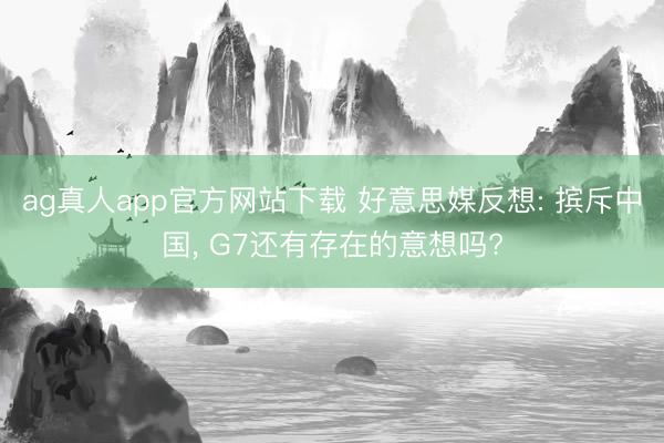 ag真人app官方网站下载 好意思媒反想: 摈斥中国， G7还有存在的意想吗?