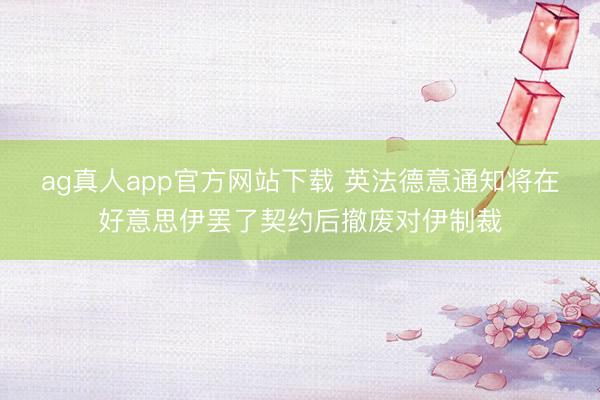 ag真人app官方网站下载 英法德意通知将在好意思伊罢了契约后撤废对伊制裁