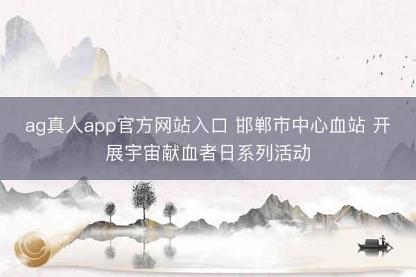 ag真人app官方网站入口 邯郸市中心血站 开展宇宙献血者日系列活动