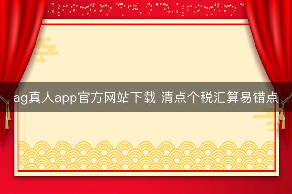 ag真人app官方网站下载 清点个税汇算易错点