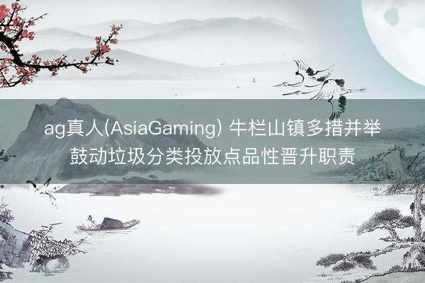 ag真人(AsiaGaming) 牛栏山镇多措并举鼓动垃圾分类投放点品性晋升职责
