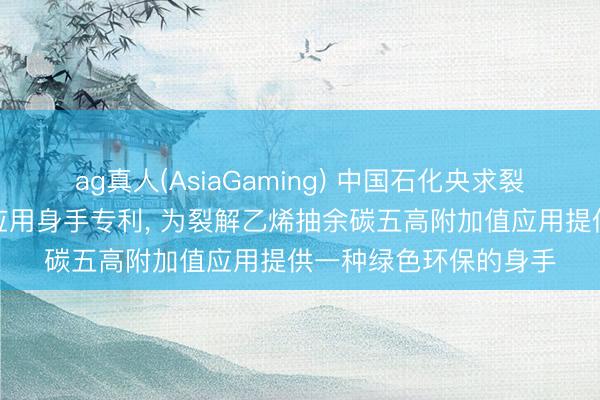 ag真人(AsiaGaming) 中国石化央求裂解乙烯抽余碳五概括应用身手专利， 为裂解乙烯抽余碳五高附加值应用提供一种绿色环保的身手