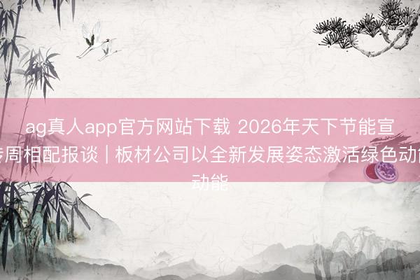 ag真人app官方网站下载 2026年天下节能宣传周相配报谈 | 板材公司以全新发展姿态激活绿色动能