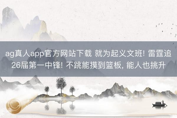 ag真人app官方网站下载 就为起义文班! 雷霆追26届第一中锋! 不跳能摸到篮板， 能人也挑升