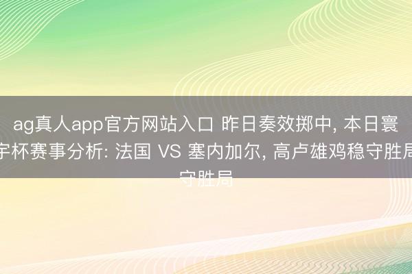 ag真人app官方网站入口 昨日奏效掷中， 本日寰宇杯赛事分析: 法国 VS 塞内加尔， 高卢雄鸡稳守胜局