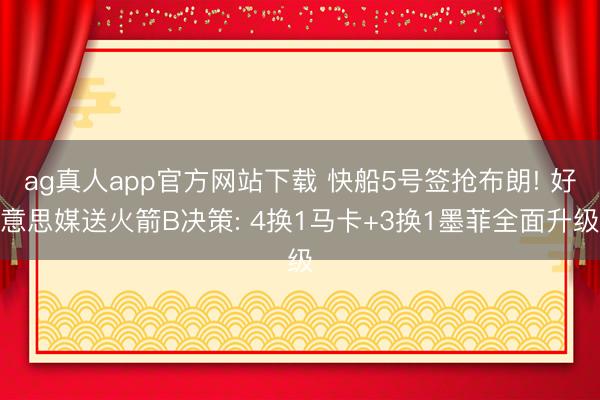 ag真人app官方网站下载 快船5号签抢布朗! 好意思媒送火箭B决策: 4换1马卡+3换1墨菲全面升级