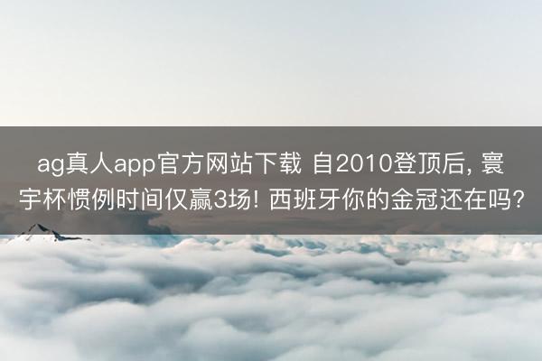 ag真人app官方网站下载 自2010登顶后, 寰宇杯惯例时间仅赢3场! 西班牙你的金冠还在吗?