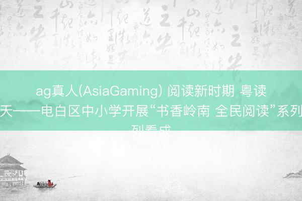 ag真人(AsiaGaming) 阅读新时期 粤读向明天——电白区中小学开展“书香岭南 全民阅读”系列看成