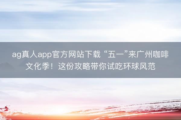 ag真人app官方网站下载 “五一”来广州咖啡文化季!这份攻略带你试吃环球风范