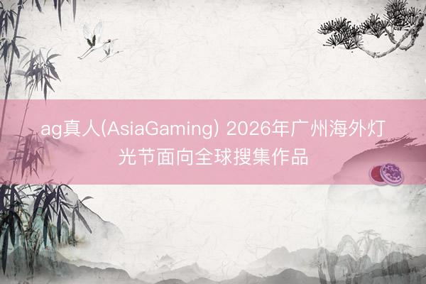 ag真人(AsiaGaming) 2026年广州海外灯光节面向全球搜集作品