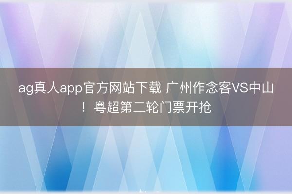 ag真人app官方网站下载 广州作念客VS中山！粤超第二轮门票开抢