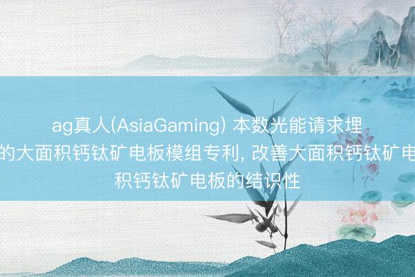ag真人(AsiaGaming) 本数光能请求埋底界面增强的大面积钙钛矿电板模组专利, 改善大面积钙钛矿电板的结识性